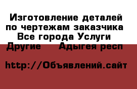 Изготовление деталей по чертежам заказчика - Все города Услуги » Другие   . Адыгея респ.